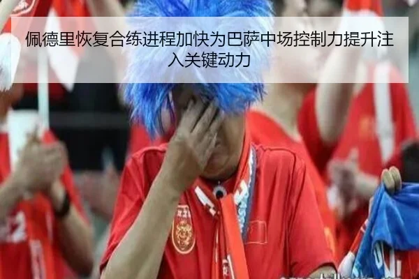 佩德里恢复合练进程加快为巴萨中场控制力提升注入关键动力