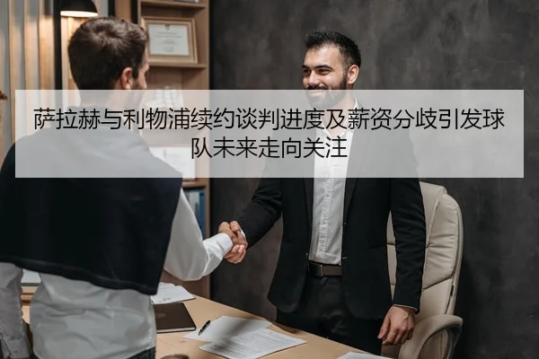 萨拉赫与利物浦续约谈判进度及薪资分歧引发球队未来走向关注