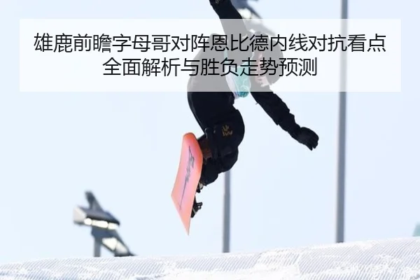 雄鹿前瞻字母哥对阵恩比德内线对抗看点全面解析与胜负走势预测