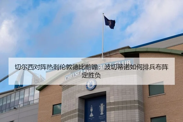 切尔西对阵热刺伦敦德比前瞻：波切蒂诺如何排兵布阵定胜负