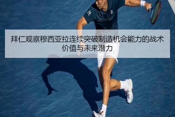 拜仁观察穆西亚拉连续突破制造机会能力的战术价值与未来潜力